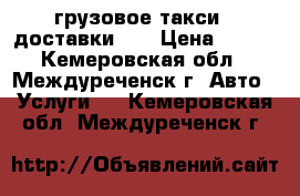 грузовое такси , доставки ,  › Цена ­ 400 - Кемеровская обл., Междуреченск г. Авто » Услуги   . Кемеровская обл.,Междуреченск г.